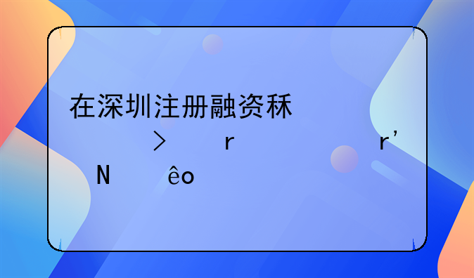 在深圳注冊融資租賃公司需要有哪些審批條件？