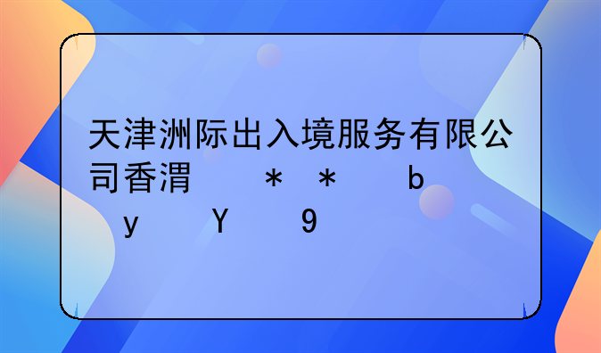 天津洲際出入境服務(wù)有限公司香港勞務(wù)是真的嗎