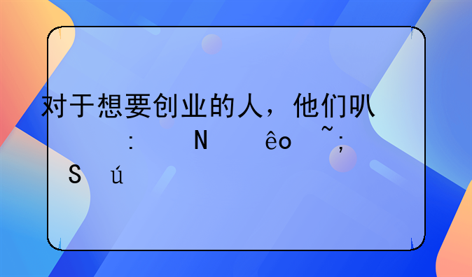 對(duì)于想要?jiǎng)?chuàng)業(yè)的人，他們可以去哪些城市比較好.政府對(duì)大學(xué)生創(chuàng)業(yè)支持