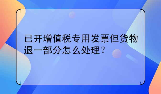 已開增值稅專用發(fā)票但貨物退一部分怎么處理？