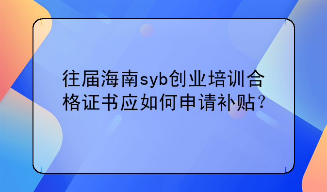 往屆海南syb創(chuàng)業(yè)培訓合格證書應如何申請補貼？