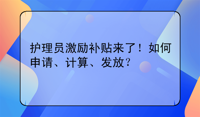 護理員激勵補貼來了！如何申請、計算、發(fā)放？