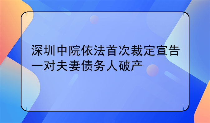 深圳中院依法首次裁定宣告一對夫妻債務(wù)人破產(chǎn)