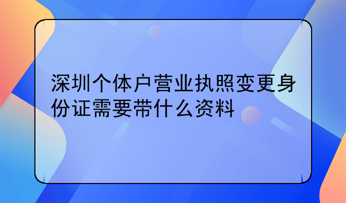 深圳個(gè)體戶(hù)營(yíng)業(yè)執(zhí)照變更身份證需要帶什么資料