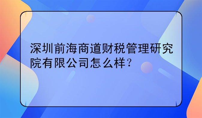 深圳前海商道財(cái)稅管理研究院有限公司怎么樣？