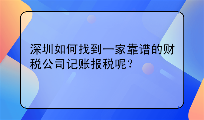 深圳如何找到一家靠譜的財稅公司記賬報稅呢？