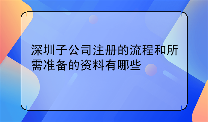 深圳子公司注冊的流程和所需準(zhǔn)備的資料有哪些