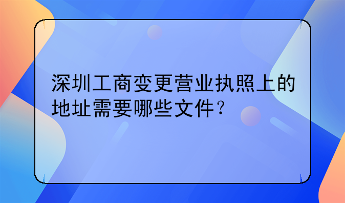 深圳工商變更營業(yè)執(zhí)照上的地址需要哪些文件？