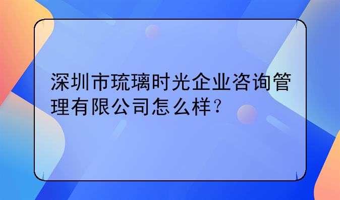深圳市琉璃時光企業(yè)咨詢管理有限公司怎么樣？