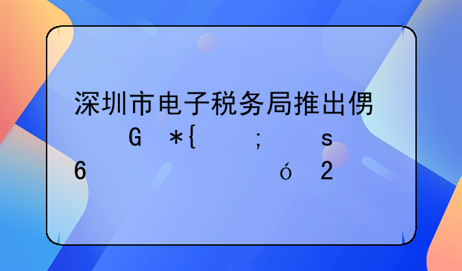 深圳市電子稅務(wù)局推出便民辦稅“升級(jí)大禮包”