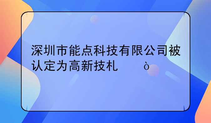 深圳市能點(diǎn)科技有限公司被認(rèn)定為高新技術(shù)企業(yè)