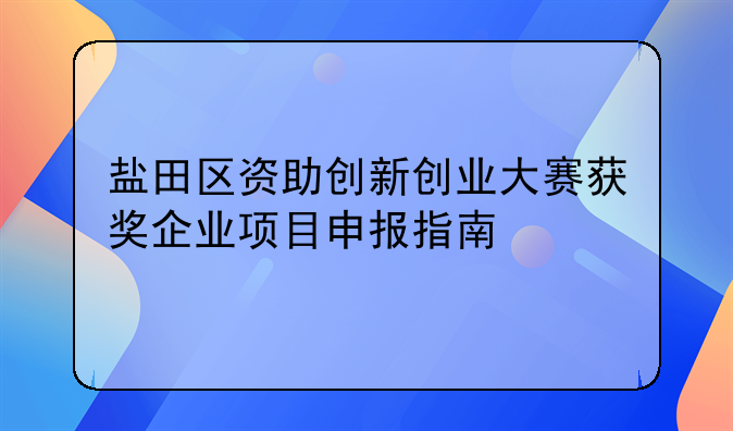 鹽田區(qū)資助創(chuàng)新創(chuàng)業(yè)大賽獲獎企業(yè)項目申報指南