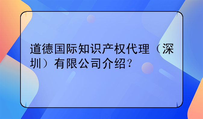 道德國際知識產(chǎn)權代理（深圳）有限公司介紹？