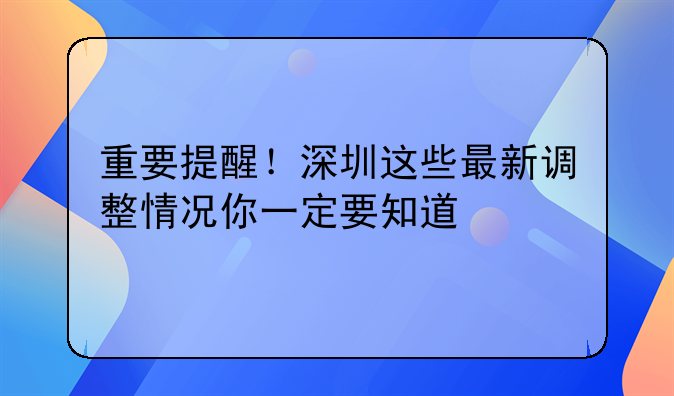 重要提醒！深圳這些最新調(diào)整情況你一定要知道