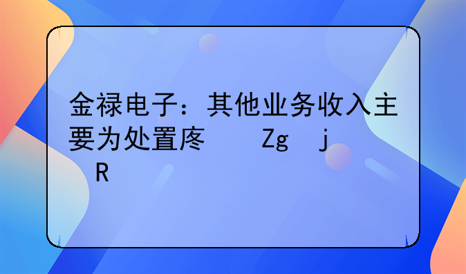 金祿電子：其他業(yè)務收入主要為處置廢料的收入