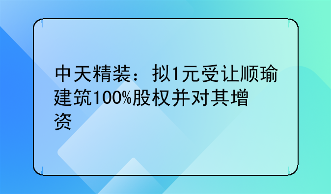 中天精裝：擬1元受讓順瑜建筑100%股權(quán)并對(duì)其增資