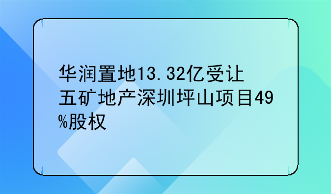 華潤置地13.32億受讓五礦地產(chǎn)深圳坪山項(xiàng)目49%股權(quán)