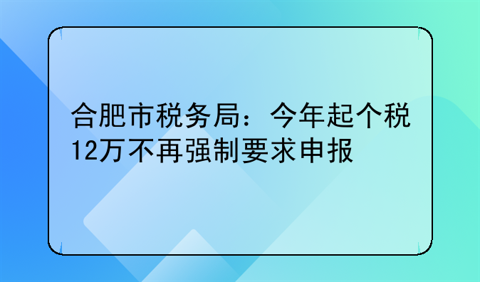 合肥市稅務(wù)局：今年起個稅12萬不再強制要求申報