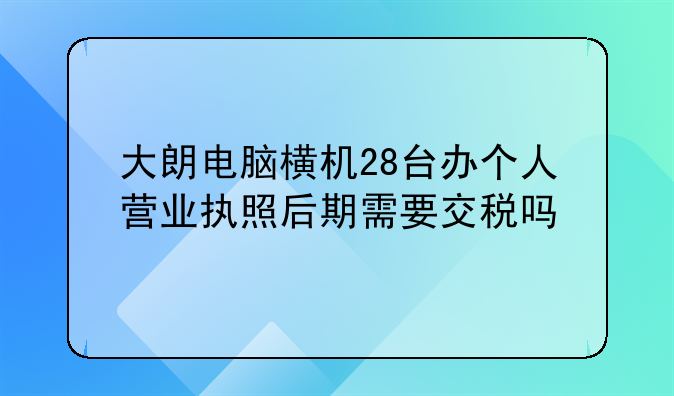 大朗電腦橫機(jī)28臺(tái)辦個(gè)人營業(yè)執(zhí)照后期需要交稅嗎
