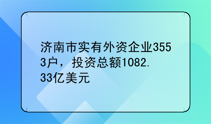 濟(jì)南市實有外資企業(yè)3553戶，投資總額1082.33億美元