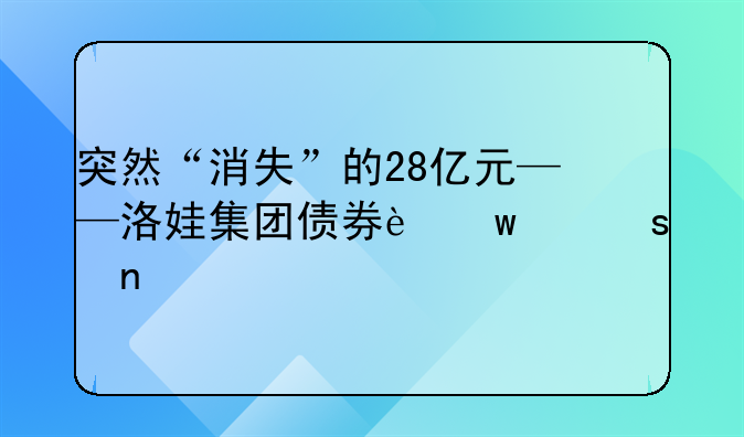 突然“消失”的28億元——洛娃集團(tuán)債券違約謎團(tuán)