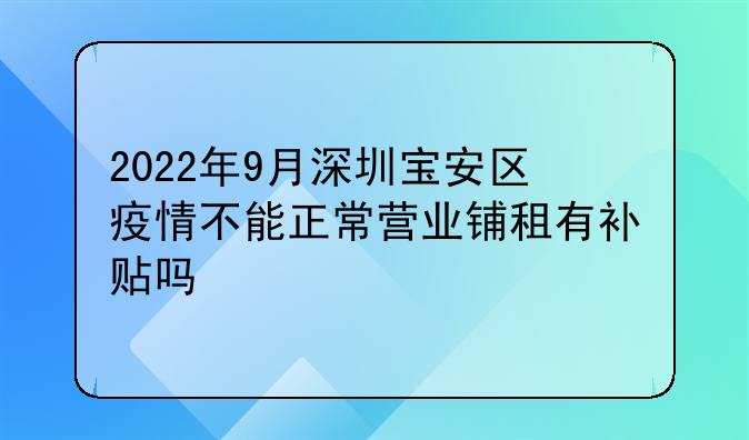 2022年9月深圳寶安區(qū)疫情不能正常營業(yè)鋪?zhàn)庥醒a(bǔ)貼嗎