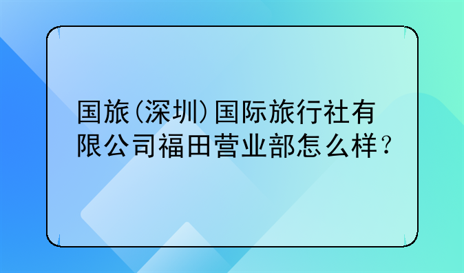 深圳市皆大歡喜科技有限公司怎么樣？__國旅(深圳)國際旅行社有限公司