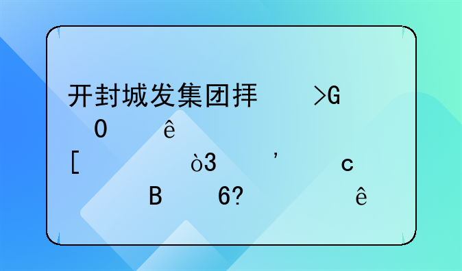 開封城發(fā)集團擬發(fā)行10億元境外債，選聘全球協(xié)調人