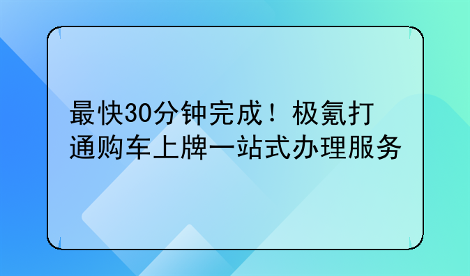 最快30分鐘完成！極氪打通購車上牌一站式辦理服務(wù)