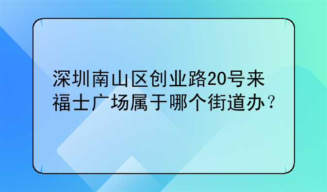 深圳南山區(qū)創(chuàng)業(yè)路20號來福士廣場屬于哪個街道辦？