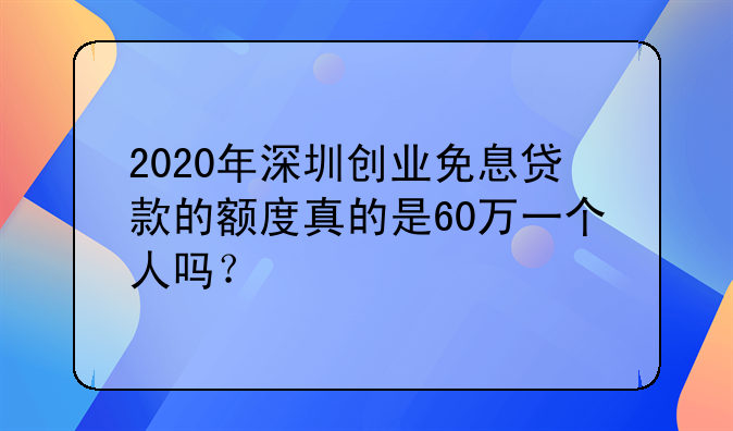 2020年深圳創(chuàng)業(yè)免息貸款的額度真的是60萬(wàn)一個(gè)人嗎？