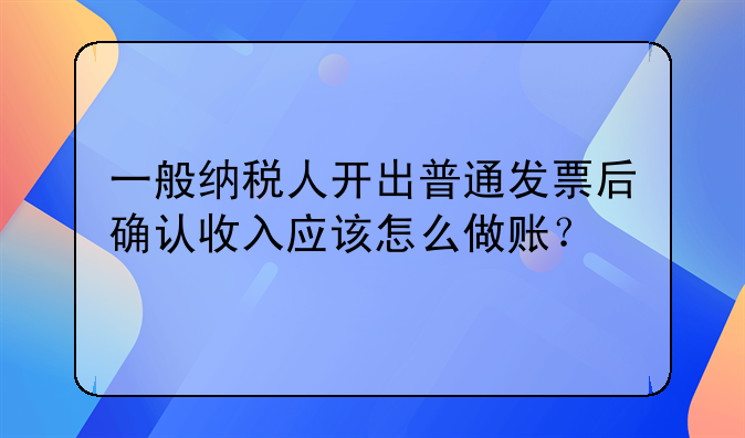 一般納稅人開出普通發(fā)票后確認(rèn)收入應(yīng)該怎么做賬？