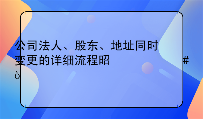 公司法人、股東、地址同時變更的詳細(xì)流程是什么？