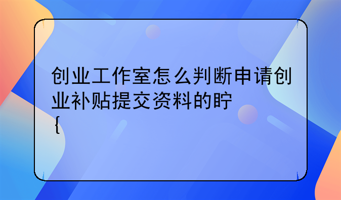 創(chuàng)業(yè)工作室怎么判斷申請(qǐng)創(chuàng)業(yè)補(bǔ)貼提交資料的真實(shí)性