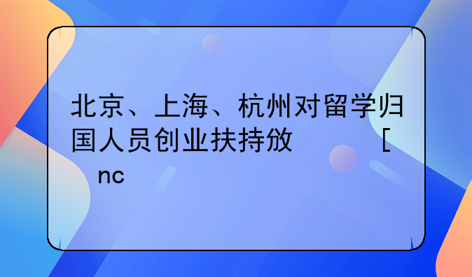 北京、上海、杭州對(duì)留學(xué)歸國(guó)人員創(chuàng)業(yè)扶持政策盤點(diǎn)