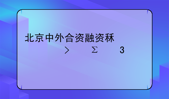 北京中外合資融資租賃公司注冊審批條件流程步驟？