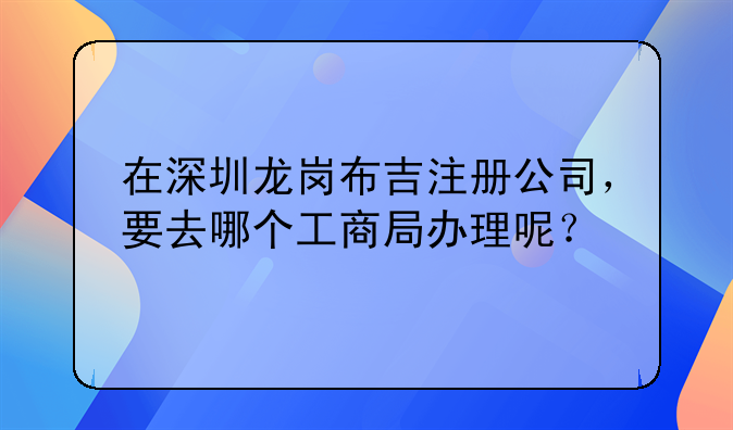 在深圳龍崗布吉注冊公司，要去哪個工商局辦理呢？