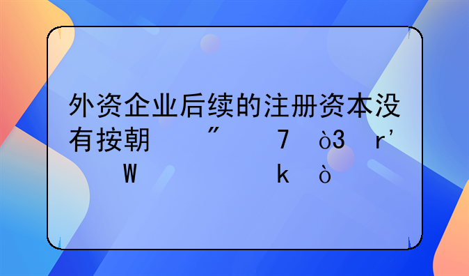 外資企業(yè)后續(xù)的注冊資本沒有按期到位，有何處罰？