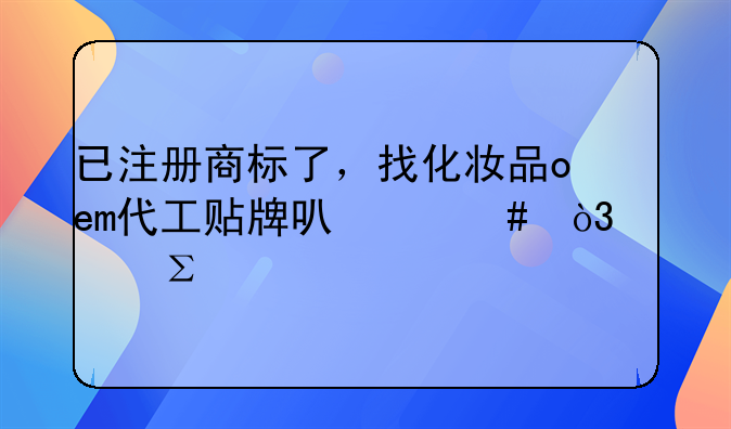 已注冊(cè)商標(biāo)了，找化妝品oem代工貼牌可以么，要注意