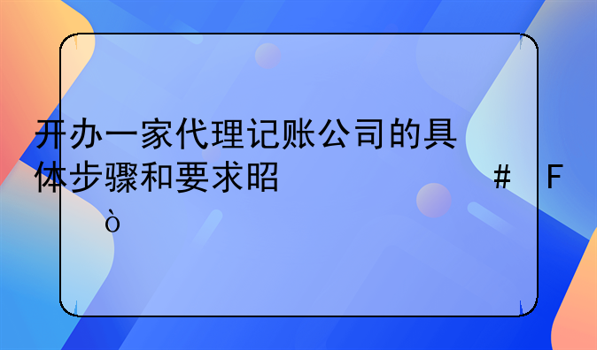 開辦一家代理記賬公司的具體步驟和要求是什么呢？