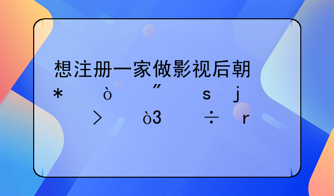 想注冊一家做影視后期動(dòng)漫制作的公司，都需要什么