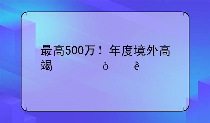 最高500萬！年度境外高端緊缺人才個(gè)稅補(bǔ)貼開始申請(qǐng)