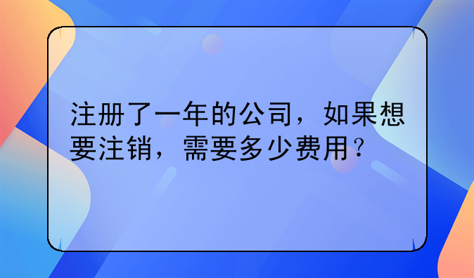 注冊(cè)了一年的公司，如果想要注銷，需要多少費(fèi)用？