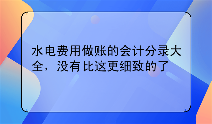 水電費(fèi)用做賬的會(huì)計(jì)分錄大全，沒(méi)有比這更細(xì)致的了