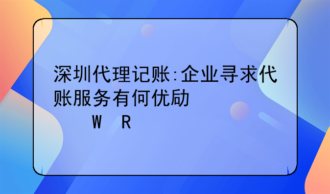 深圳代理記賬:企業(yè)尋求代賬服務(wù)有何優(yōu)勢?如何收費?