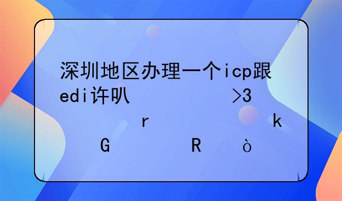深圳地區(qū)辦理一個(gè)icp跟edi許可證雙證需要多少費(fèi)用？