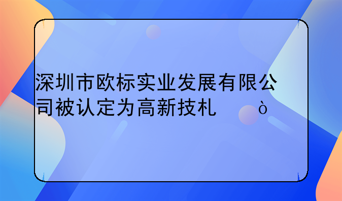 深圳市歐標(biāo)實業(yè)發(fā)展有限公司被認(rèn)定為高新技術(shù)企業(yè)