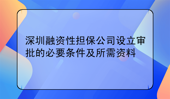 深圳融資性擔(dān)保公司設(shè)立審批的必要條件及所需資料