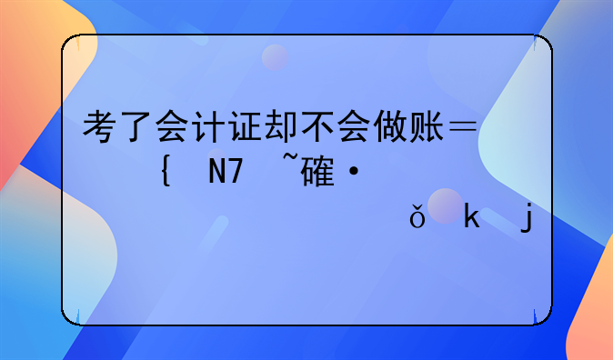 考了會計證卻不會做賬？實操培訓(xùn)幫你突破就業(yè)難關(guān)