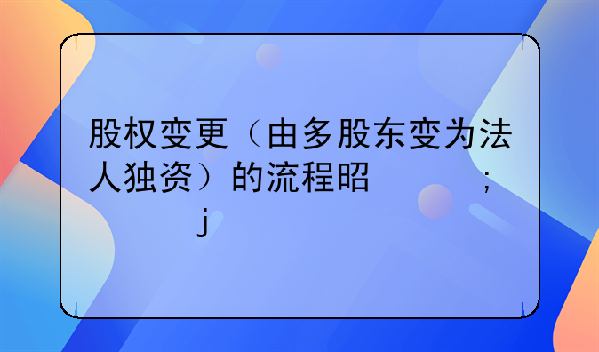 股權(quán)變更（由多股東變?yōu)榉ㄈ霜?dú)資）的流程是怎樣的